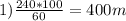 1) \frac{240*100}{60}= 400m