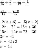 \frac{x}{15}+\frac{2}{5} =\frac{x}{12} +\frac{1}{6} \\\\\frac{x+6}{15} =\frac{x+2}{12} \\\\12(x+6)=15(x+2)\\12x+72=15x+30\\15x-12x=72-30\\3x=42\\x=42:3\\x=14