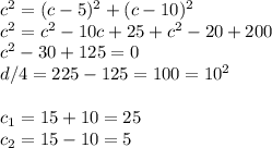 c^{2} =(c-5)^2+(c-10)^2\\c^2=c^2-10c+25+c^2-20+200\\c^2-30+125=0\\d/4 =225-125=100=10^2\\\\c_{1} =15+10=25\\c_{2}=15-10=5\\
