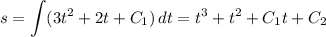 s = \displaystyle \int(3t^{2} + 2t + C_{1}) \, dt = t^{3} + t^{2} + C_{1}t + C_{2}