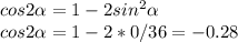 cos2\alpha = 1 - 2 sin^2\alpha \\cos2\alpha = 1 - 2*0/36 = - 0.28\\