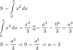 \displaystyle\\S=\int\limits^a_0 {x^2} \, dx \\\\\int\limits^a_0 {x^2} \, dx=\frac{x^3}{3}\mid^a_0=\frac{a^3}{3}-\frac{0^3}{3}=\frac{a^3}{3}\\\\ S=\frac{a^3}{3}\Rightarrow 9=\frac{a^3}{3}\Rightarrow a=3