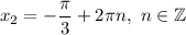 x_2=-\dfrac{\pi}{3} +2\pi n,\ n\in\mathbb{Z}