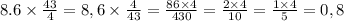 8.6 \times \frac{43}{4} = 8,6 \times \frac{4}{43} = \frac{86 \times 4 }{430} = \frac{2 \times 4}{10} = \frac{1 \times 4}{5} = 0,8