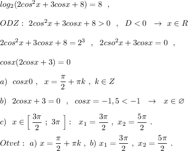 log_2(2cos^2x+3cosx+8)=8\ \ ,\\\\ODZ:\ 2cos^2x+3cosx+80\ \ ,\ \ D<0\ \ \to\ x\in R\\\\2cos^2x+3cosx+8=2^3\ \ ,\ \ 2cso^2x+3cosx=0\ \ ,\\\\cosx(2cosx+3)=0\\\\a)\ \ cosx0\ ,\ \ x=\dfrac{\pi }{2}+\pi k\ ,\ k\in Z\\\\b)\ \ 2cosx+3=0\ \ ,\ \ cosx=-1,5<-1\ \ \to \ \ x\in \varnothing \\\\c)\ \ x\in \Big[\, \dfrac{3\pi }{2}\ ;\ 3\pi \ \Big]:\ \ x_1=\dfrac{3\pi }{2}\ ,\ x_2=\dfrac{5\pi }{2}\ .\\\\Otvet:\ a)\ x=\dfrac{\pi}{2}+\pi k\ ,\ b)\ x_1=\dfrac{3\pi }{2}\ ,\ x_2=\dfrac{5\pi }{2}\ .