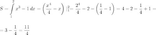 \displaystyle\\S=\int\limits^2_1 {x^3-1} \, dx=\bigg(\frac{x^4}{4}-x\bigg)\mid^2_1=\frac{2^4}{4}-2-\bigg(\frac{1}{4}-1\bigg)=4-2-\frac{1}{4}+1=\\\\\\ =3-\frac{1}{4}=\frac{11}{4}