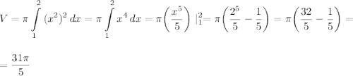 \displaystyle\\V=\pi\int\limits^2_1 {(x^2)^2} \, dx=\pi \int\limits^2_1 {x^4} \, dx=\pi\bigg(\frac{x^5}{5}\bigg)\mid^2_1=\pi\bigg(\frac{2^5}{5}-\frac{1}{5}\bigg)=\pi\bigg(\frac{32}{5}-\frac{1}{5}\bigg)=\\\\\\=\frac{31\pi}{5}