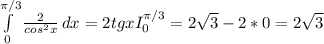 \int\limits^{\pi/3 }_0 {\frac{2}{cos^{2} x}} \, dx = 2tgx I_{0} ^{\pi /3} = 2\sqrt{3} -2*0 = 2\sqrt{3}