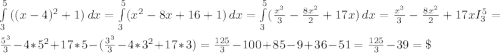 \int\limits^5_3 {((x-4)^{2} +1)} \, dx =\int\limits^5_3 ({x^{2} -8x+16+1)} \, dx =\int\limits^5_3 ({\frac{x^{3} }{3}-\frac{8x^{2} }{2} +17x) } \, dx ={\frac{x^{3} }{3}-\frac{8x^{2} }{2} +17x }I_{3}^{5} =\\\frac{5^{3} }{3} -4*5^{2} +17*5-(\frac{3^{3} }{3} -4*3^{2}+17*3)=\frac{125}{3} -100+85-9+36-51=\frac{125}{3} - 39=\