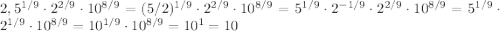 2,5^{1/9}\cdot 2^{2/9}\cdot 10^{8/9} = (5/2)^{1/9}\cdot 2^{2/9}\cdot 10^{8/9} =5^{1/9}\cdot 2^{-1/9} \cdot 2^{2/9}\cdot 10^{8/9}=5^{1/9} \cdot 2^{1/9}\cdot 10^{8/9}=10^{1/9}\cdot 10^{8/9}=10^{1}=10