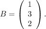 B=\left(\begin{array}{ccc}1\\3\\2\end{array}\right).