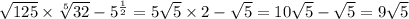 \sqrt{125} \times \sqrt[5]{32} - {5}^{ \frac{1}{2} } = 5 \sqrt{5} \times 2 - \sqrt{5} = 10 \sqrt{5} - \sqrt{5} = 9 \sqrt{5}