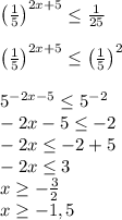 \left(\frac{1}{5}\right) ^{2x+5} \leq \frac{1}{25}\\\\ \left(\frac{1}{5}\right) ^{2x+5}\leq \left (\frac{1}{5}\right)^{2} \\\\5 ^{-2x-5}\leq 5 ^{-2}\\-2x-5\leq -2\\-2x\leq -2+5\\-2x\leq 3\\x\geq -\frac{3}{2} \\x\geq -1,5