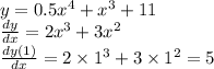 y = 0.5 {x}^{4} + {x}^{3} + 11 \\ \frac{dy}{dx} = 2 {x}^{3} + 3 {x}^{2} \\ \frac{dy(1)}{dx} = 2 \times {1}^{3} + 3 \times {1}^{2} = 5