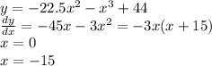 y= - 22.5 {x}^{2} - {x}^{3} + 44 \\ \frac{dy}{dx} = - 45x - 3 {x}^{2} = - 3x(x + 15) \\ x = 0 \\ x = - 15