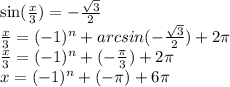 \sin( \frac{x}{3} ) = - \frac{ \sqrt{3} }{2} \\ \frac{x}{3} = ( - 1) {}^{n} + arcsin( - \frac{ \sqrt{3} }{2} ) + 2\pi \\ \frac{x}{3} = ( - 1) {}^{n} + ( - \frac{\pi}{3} ) + 2\pi \\ x = ( - 1) {}^{n } + ( - \pi) + 6\pi