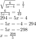\sqrt{\frac{6}{5x-4} } = \frac{1}{7} \\\frac{6}{5x-4} =\frac{1}{49} \\294 = 5x - 4\\-5x = -4-294\\-5x = -298\\x = \frac{298}{5}