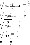 \sqrt{\frac{6}{5* \frac{298}{5}-4 } } = \frac{1}{7}\\\sqrt{\frac{6}{298-4} } = \frac{1}{7} \\\sqrt{\frac{6}{294} } = \frac{1}{7} \\\sqrt{\frac{1}{49} } = \frac{1}{7} \\{\frac{1}{7} } = \frac{1}{7} \\