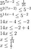 25^{7x-2} \leq \frac{1}{25} \\5^{2(7x-2)} \leq 5^{-2}\\5^{14x-4} \leq 5^{-2}\\14x - 4 \leq -2\\14x \leq -2 +4\\14x \leq 2\\x \leq \frac{2}{14} \\x \leq \frac{1}{7}
