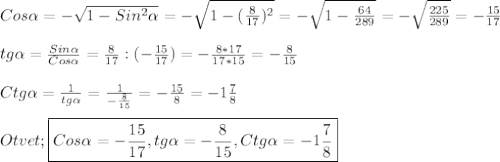 Cos\alpha=-\sqrt{1-Sin^{2}\alpha}=-\sqrt{1-(\frac{8}{17})^{2}}=-\sqrt{1-\frac{64}{289}} =-\sqrt{\frac{225}{289}}=-\frac{15}{17}\\\\tg\alpha=\frac{Sin\alpha}{Cos\alpha}=\frac{8}{17}:(-\frac{15}{17})=-\frac{8*17}{17*15} =-\frac{8}{15} \\\\Ctg\alpha=\frac{1}{tg\alpha} =\frac{1}{-\frac{8}{15}}=-\frac{15}{8}=-1\frac{7}{8} \\\\Otvet;\boxed{Cos\alpha=-\frac{15}{17},tg\alpha=-\frac{8}{15},Ctg\alpha=-1\frac{7}{8} }