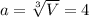 a = \sqrt[3]{V} = 4