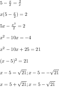 5-\frac{x}2} =\frac{2}{x} \\\\x(5-\frac{x}{2} )=2\\\\5x-\frac{x^{2} }{2} =2\\\\x^{2} -10x=-4\\\\x^{2} -10x+25=21\\\\(x-5)^{2} =21\\\\x-5=\sqrt{21} ; x-5=-\sqrt{21} \\\\x= 5+\sqrt{21} ; x=5-\sqrt{21}
