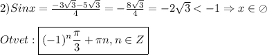 2)Sinx=\frac{-3\sqrt{3}-5\sqrt{3}}{4}=-\frac{8\sqrt{3}}{4}=-2\sqrt{3}<-1\Rightarrow x\in\oslash \\\\Otvet:\boxed{(-1)^{n}\frac{\pi }{3}+\pi n,n\in Z}