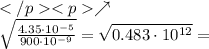 </p<p\nearrow \\ \sqrt{ \frac{4.35\cdot10 {}^{ - 5} }{900\cdot10 {}^{ - 9} } } = \sqrt{0.483\cdot10 {}^{12} } =