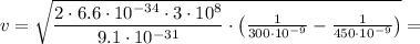 v = \sqrt{ \dfrac{2 \cdot6.6\cdot10 {}^{ - 34} \cdot3\cdot10 {}^{8} }{9.1\cdot10 {}^{ - 31} } \cdot \big( \frac{1}{300\cdot10 {}^{ - 9} } - \frac{1}{450\cdot10 {}^{ - 9} } \big) } =