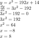 y = {x}^{3} - 192x + 14 \\ \frac{dy}{dx} = 3 {x}^{2} - 192 \\ 3 {x}^{2} - 192 = 0 \\ 3 {x}^{2} = 192 \\ {x}^{2} = 64 \\ x = - 8 \\ x = 8