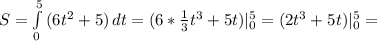 S=\int\limits^5_0 {(6t^2+5)} \, dt=(6*\frac{1}{3}t^3+5t)|_0^5=(2t^3+5t)|_0^5=