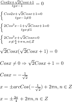 \frac{Cos2x+\sqrt{2} Cosx+1}{tgx-1}=0\\\\\left \{ {{Cos2x+\sqrt{2}Cosx+1=0 } \atop {tgx-1\neq0 }} \right.\\\\\left \{ {{2Cos^{2}x-1+\sqrt{2}Cosx+1=0 } \atop {tgx\neq 1}} \right. \\\\\left \{ {{2Cos^{2}x+\sqrt{2}Cosx=0} \atop {x\neq\frac{\pi }{4}+\pi n,n\in Z}} \right.\\\\\sqrt{2} Cosx(\sqrt{2}Cosx+1)=0\\\\Cosx\neq 0\Rightarrow \sqrt{2}Cosx+1=0\\\\Cosx=-\frac{1}{\sqrt{2}}\\\\x=\pm arc Cos(-\frac{1}{\sqrt{2}})+2\pi n,n\in Z\\\\x=\pm \frac{3\pi }{4}+2\pi n,n\in Z