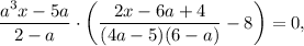 \dfrac{a^{3}x - 5a}{2 - a} \cdot \left(\dfrac{2x - 6a + 4}{(4a - 5)(6 - a)} - 8 \right) = 0,