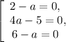 \left[\begin{array}{ccc}2 - a = 0, \ \, \\4a - 5 = 0,\\6 - a = 0 \ \, \end{array}\right