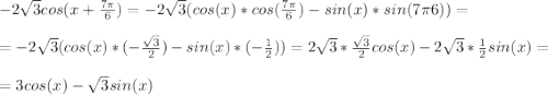 -2\sqrt{3}cos(x+\frac{7\pi }{6})=-2\sqrt{3}(cos(x)*cos(\frac{7\pi }{6} ) -sin(x)*sin(7\pi }{6} ))=\\ \\ =-2\sqrt{3}(cos(x)*(-\frac{\sqrt{3} }{2})-sin(x)*(-\frac{1}{2} ))=2\sqrt{3}* \frac{\sqrt{3} }{2}cos(x)-2\sqrt{3}*\frac{1}{2}sin(x)=\\ \\ =3cos(x)-\sqrt{3}sin(x)