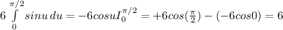 6\int\limits^{\pi/2 }_0 {sinu} \, du = -6cosuI_{0} ^{\pi /2} = +6cos(\frac{\pi }{2} ) - (-6cos0) = 6
