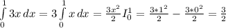 \int\limits^1_0 {3x} \, dx = 3\int\limits^1_0 {x} \, dx = \frac{3x^{2} }{2} I_{0} ^1 = \frac{3*1^2}{2} - \frac{3*0^2}{2} = \frac{3}{2}