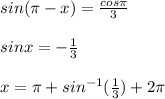sin(\pi -x)=\frac{cos\pi }{3} \\\\sinx=-\frac{1}{3} \\\\x=\pi +sin^{-1} (\frac{1}{3} )+2\pi