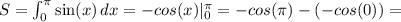 S = \int_0^{\pi} \sin(x)\, dx = -cos(x)|_0^{\pi} = -cos(\pi) - (-cos(0)) =