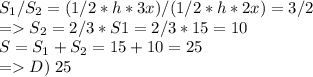 S_1/S_2=(1/2*h*3x)/(1/2*h*2x)=3/2\\=S_2=2/3*S1=2/3*15=10\\S=S_1+S_2=15+10=25\\=D)\;25