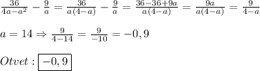 \frac{36}{4a-a^{2}}-\frac{9}{a}=\frac{36}{a(4-a)}-\frac{9}{a} =\frac{36-36+9a}{a(4-a)}=\frac{9a}{a(4-a)}=\frac{9}{4-a}\\\\a=14\Rightarrow \frac{9}{4-14} =\frac{9}{-10}=-0,9\\\\Otvet:\boxed{-0,9}