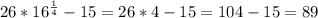 26*16^{\frac{1}{4} } -15=26*4-15=104-15=89