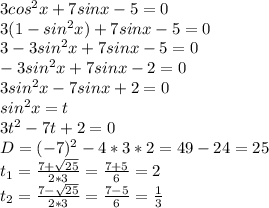 3cos^2x+7sinx-5=0\\3(1-sin^{2}x )+7sinx-5=0\\3-3sin^{2}x+7sinx-5=0\\-3sin^{2}x+7sinx-2=0\\3sin^{2}x-7sinx+2=0\\sin^{2}x=t\\3t^{2} -7t+2=0\\D=(-7)^{2} -4*3*2=49-24=25\\t_{1} =\frac{7+\sqrt{25} }{2*3} =\frac{7+5}{6}=2\\t_{2} =\frac{7-\sqrt{25} }{2*3} =\frac{7-5}{6}=\frac{1}{3}