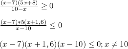 \frac{(x-7)(5x+8)}{10-x}\geq0\\\\\frac{(x-7)*5(x+1,6)}{x-10} \leq0\\\\(x-7)(x+1,6)(x-10)\leq 0;x\neq10
