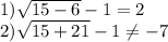 1)\sqrt{15-6}-1=2 \\2)\sqrt{15+21}-1\neq -7