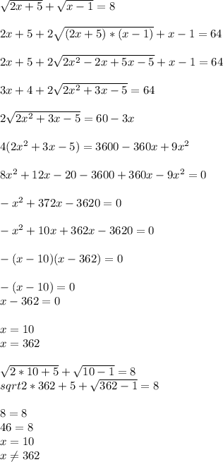 \sqrt{2x+5} +\sqrt{x-1} =8\\\\2x+5+2\sqrt{(2x+5)*(x-1)} +x-1=64\\\\2x+5+2\sqrt{2x^{2}-2x+5x-5 }+x-1=64\\\\3x+4+2\sqrt{2x^{2}+3x-5 }=64\\\\2\sqrt{2x^{2}+3x-5 }=60-3x\\ \\4(2x^{2} +3x-5)=3600-360x+9x^{2} \\\\8x^{2} +12x-20-3600+360x-9x^{2} =0\\\\-x^{2} +372x-3620=0\\\\-x^{2} +10x+362x-3620=0\\\\-(x-10)(x-362)=0\\\\-(x-10)=0\\x-362=0\\\\x=10\\x=362\\\\\sqrt{2*10+5}+\sqrt{10-1} =8\\ sqrt{2*362+5}+\sqrt{362-1} =8\\\\8=8\\46=8\\x=10\\x\neq 362
