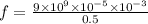 f = \frac{9 \times 10^{9} \times 10 ^{ - 5} \times 10^{ - 3} }{0.5}