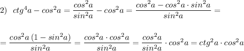 2)\ \ ctg^4a-cos^2a=\dfrac{cos^2a}{sin^2a}-cos^2a=\dfrac{cos^2a-cos^2a\cdot sin^2a}{sin^2a}=\\\\\\=\dfrac{cos^2a\, (1-sin^2a)}{sin^2a}=\dfrac{cos^2a\cdot cos^2a}{sin^2a}=\dfrac{cos^2a}{sin^2a}\cdot cos^2a=ctg^2a\cdot cos^2a