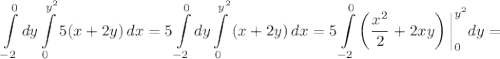 \displaystyle \int\limits^0_{-2} {dy } \int\limits^{y^{2}}_{0} { 5(x + 2y)\, dx } = 5\int\limits^0_{-2} {dy } \int\limits^{y^{2}}_{0} { (x + 2y)\, dx } = 5\int\limits^0_{-2} {\left(\dfrac{x^{2}}{2}+2xy \right) \bigg |^{y^{2}}_{0} dy } =
