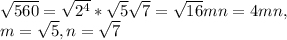 \sqrt{560} =\sqrt{2^4}*\sqrt{5}\sqrt{7}=\sqrt{16}mn=4mn,\\m=\sqrt{5},n=\sqrt{7}